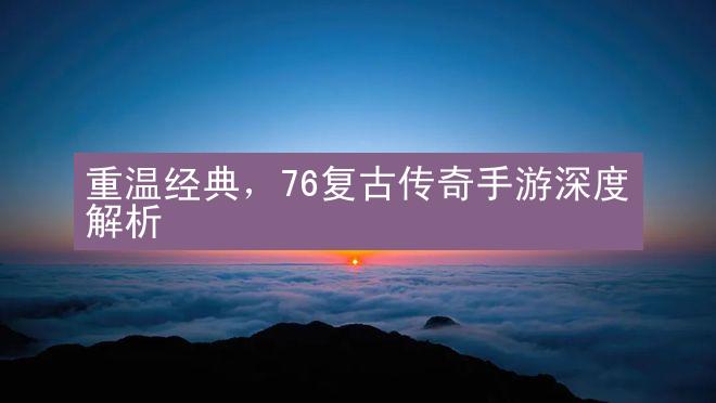 重温经典，76复古传奇手游深度解析